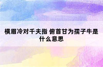 横眉冷对千夫指 俯首甘为孺子牛是什么意思